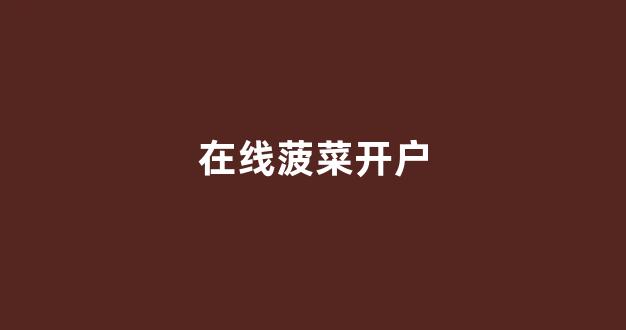 菠菜最新优惠活动大全官方网站
